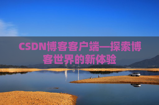 CSDN博客客户端—探索博客世界的新体验 CSDN博客客户端—探索博客世界的新体验